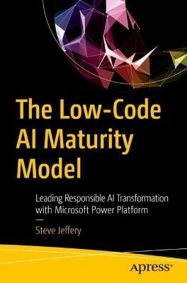 The Low-Code AI Maturity Model: Leading Responsible AI Transformation with Microsoft Power Platform - Steve Jeffery - cover