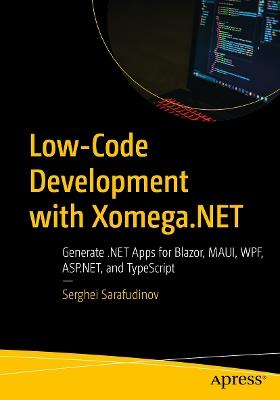 Low-Code Development with Xomega.NET: Generate .NET Apps for Blazor, MAUI, WPF, ASP.NET, and TypeScript - Serghei Sarafudinov - cover