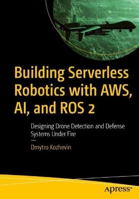 Building Serverless Robotics with AWS, AI, and ROS 2: Designing Drone Detection and Defense Systems Under Fire - Dmytro Kozhevin - cover