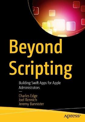 Beyond Scripting: Building Swift Apps for Apple Administrators - Jeremy Bannister,Joel Rennich,Charles Edge - cover