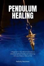 Pendulum Healing: A Beginner's 5-Step Quick Start Guide to Unlocking Spiritual Healing and Connecting with your Chakras, With an FAQ