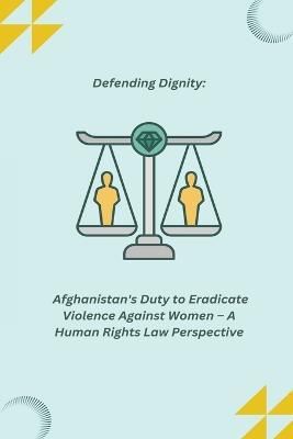 Defending Dignity: Afghanistan's Duty to Eradicate Violence Against Women - A Human Rights Law Perspective - cover