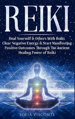 Reiki: Heal Yourself & Others With Reiki. Clear Negative Energy & Start Manifesting Positive Outcomes Through The Ancient Healing Power of Reiki - Sofia Visconti - cover