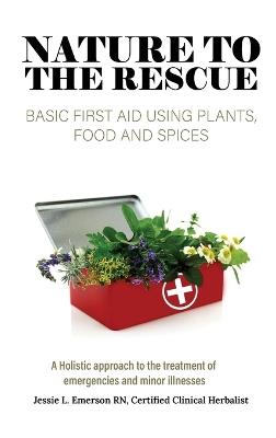 Nature To The Rescue: Basic First Aid Using Plants, Food and Spices - Jessie L Emerson - cover