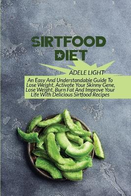 Sirtfood Diet: An Easy And Understandable Guide To Lose Weight, Activate Your SkinnyGene, Get Lean, Burn Fat And Improve Your Life With Delicious Sirtfood Recipes - Adele Light - cover