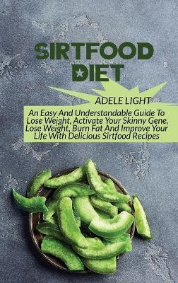 Sirtfood Diet: An Easy And Understandable Guide To Lose Weight, Activate Your SkinnyGene, Get Lean, Burn Fat And Improve Your Life With Delicious Sirtfood Recipes - Adele Light - cover