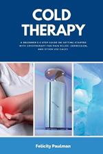 Cold Therapy: A Beginner's 5-Step Guide on Getting Started with Cryotherapy for Pain Relief, Depression, and Other Use Cases