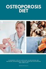 Osteoporosis Diet: A Beginner's Step-by-Step Guide To Preventing and Reversing Osteoporosis Through Nutrition With Recipes and a Meal Plan