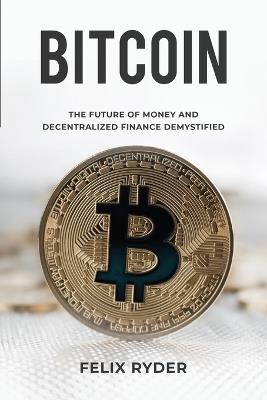 Bitcoin: The Future Of Money And Decentralized Finance Demystified - Felix Ryder - cover