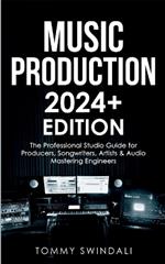 Music Production 2024+ Edition: The Professional Studio Guide for Producers, Songwriters, Artists & Audio Mastering Engineers