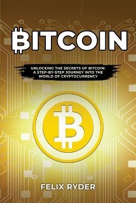 Bitcoin: Unlocking the Secrets of Bitcoin: A Step-By-Step Journey Into the World of Cryptocurrency - Felix Ryder - cover