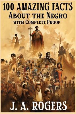 100 Amazing Facts About the Negro with Complete Proof: A Short Cut to The World History of The Negro - J a Rogers - cover