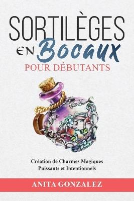 Sortilèges en Bocaux pour Débutants: Création de Charmes Magiques Puissants et Intentionnels - Anita Gonzalez - cover
