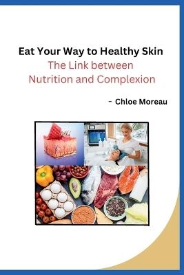 Eat Your Way to Healthy Skin: The Link between Nutrition and Complexion - Chloe Moreau - cover