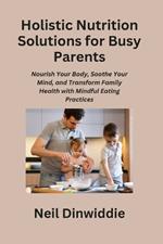 Holistic Nutrition Solutions for Busy Parents: Nourish Your Body, Soothe Your Mind, and Transform Family Health with Mindful Eating Practices