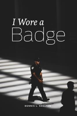I Wore A Badge - Dennis L Shelton - cover