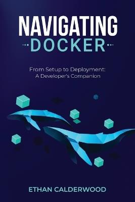 Navigating Docker: From Setup to Deployment: A Developer's Companion - Ethan Calderwood - cover