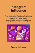 Instagram Influence: From Stunning Feeds to Profitable Ventures Mastering Entrepreneurship on Instagram
