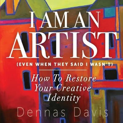 I Am an Artist (Even When They Said I Wasn't): How to Restore Your Creative Identity - Dennas Davis - cover