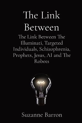 The Link Between: The Link Between The Illuminati, Targeted Individuals, Schizophrenia, Prophets, Jesus, AI and The Robots - Suzanne Lee Barron - cover