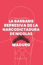 La Barbarie Represiva de la Narcodictadura de Nicol?s Maduro: Tomo IV