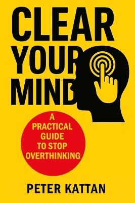 Clear Your Mind: A Practical Guide to Stop Overthinking - Peter I Kattan - cover