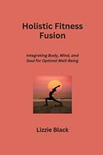 Holistic Fitness Fusion: Integrating Body, Mind, and Soul for Optimal Well-Being