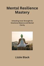 Mental Resilience Mastery: Unlocking Inner Strength for Emotional Balance and Mental Clarity