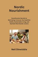 Nordic Nourishment: Scandinavian Secrets to Well-being Uncover the Healthful Habits, Sustainable Living, and Nutrient-Rich Nordic Cuisine