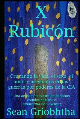 X Rubicón: Cruzando la vida, el sexo, el amor y asesinatos en las guerras por poderes de la CIA: Una acusación contra ciudadanos estadounidenses: ignorantia non excusat - Sean Griobhtha - cover