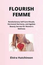 Flourish Femme: Revolutionary Self-Care Rituals, Hormonal Harmony, and Ageless Beauty Secrets for Women's Wellness