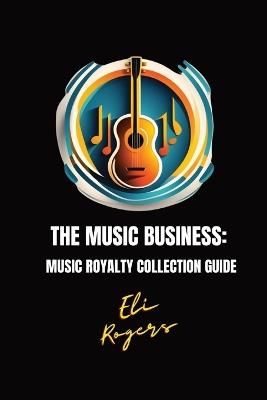 The Music Business: Music Royalty Collection Guide - Eli Rogers - cover