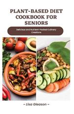 plant-based diet cookbook for seniors: Delicious and Nutrient-Packed Culinary Creations