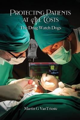 Protecting Patients At All Costs: The Drug Watch Dogs - Martin G Vantrieste - cover