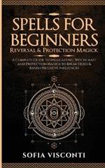 Spells for Beginners, Reversal & Protection Magick: A Complete Guide to Spellcasting, Witchcraft and Protection Magick to Break Hexes & Banish Negative Influences: (2 in 1 Bundle)
