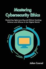 Mastering Cybersecurity Ethics: Mastering Cybersecurity and Ethical Hacking: Defense and Offense in the Digital World