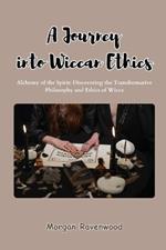 A Journey into Wiccan Ethics: Alchemy of the Spirit: Discovering the Transformative Philosophy and Ethics of Wicca