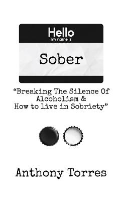 Hello my name is Sober "Breaking The Silence of Alcoholism & How to live in Sobriety" - Anthony Torres - cover