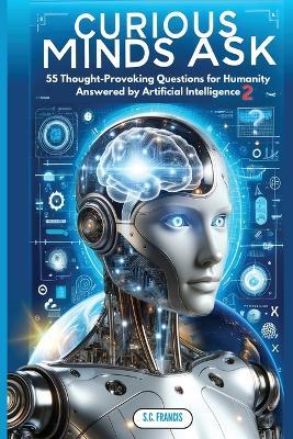 Curious Minds Ask: 55 Thought-Provoking Questions for Humanity Answered by Artificial Intelligence 2 - S C Francis - cover