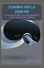 Démarrer Avec La Vision Pro: Le Guide Incroyablement Facile Pour Comprendre Et Utiliser Visionos Et Spacial Computing