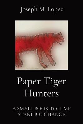 Paper Tiger Hunters: A Small Book to Jump Start Big Change - Joseph M Lopez - cover