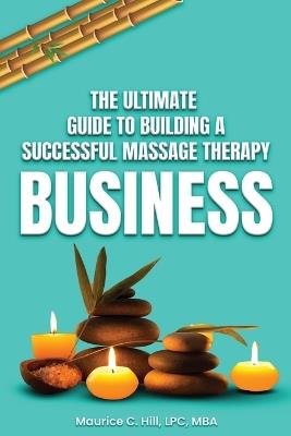 The Ultimate Guide to Building a Successful Massage Therapy Business - Maurice C Hill - cover