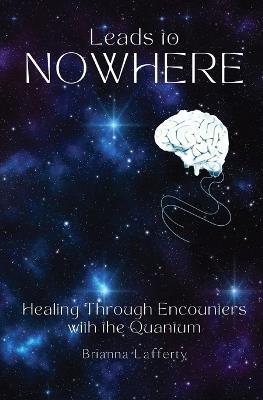 Leads to Nowhere: Healing Through Encounters with the Quantum - Brianna Lafferty - cover