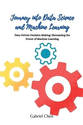 Journey into Data Science and Machine Learning: Data-driven desicion making: harnessing the power of machine learning - Gabriel Chen - cover