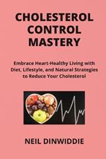 Cholesterol Control Mastery: Embrace Heart-Healthy Living with Diet, Lifestyle, and Natural Strategies to Reduce Your Cholesterol and Enhance Your Health