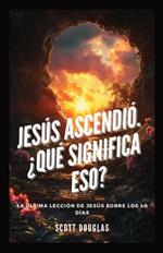 Jes?s Ascendi?. ?qu? Significa Eso?: La ?ltima Lecci?n De Jes?s Sobre Los 40 D?as