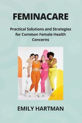 Feminacare: Practical Solutions and Strategies for Common Female Health Concerns - Emily Hartman - cover