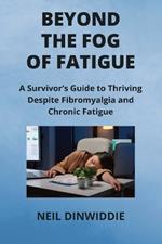 Beyond the Fog of Fatigue: A Survivor's Guide to Thriving Despite Fibromyalgia and Chronic Fatigue