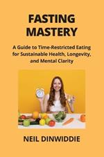 Fasting Mastery: A Guide to Time-Restricted Eating for Sustainable Health, Longevity, and Mental Clarity