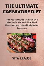The Ultimate Carnivore Diet: Step-by-Step Guide to Thrive on a Meat-Only Diet with Tips, Meal Plans, and Nutritional Insights for Beginners